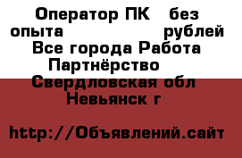 Оператор ПК ( без опыта) 28000 - 45000 рублей - Все города Работа » Партнёрство   . Свердловская обл.,Невьянск г.